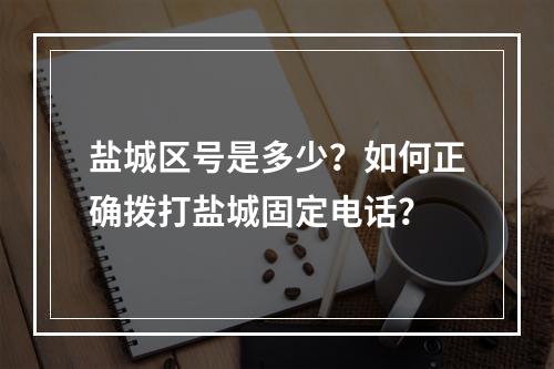 盐城区号是多少？如何正确拨打盐城固定电话？