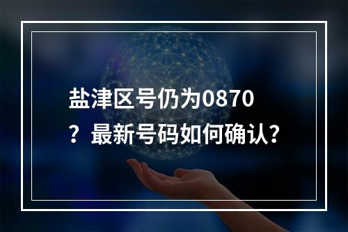 盐津区号仍为0870？最新号码如何确认？
