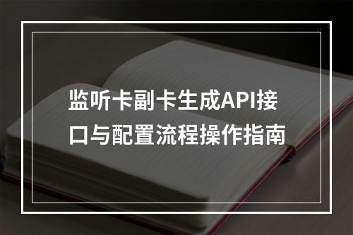 监听卡副卡生成API接口与配置流程操作指南