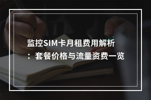 监控SIM卡月租费用解析：套餐价格与流量资费一览
