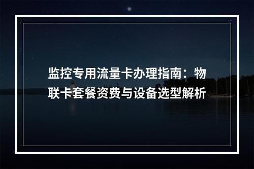 监控专用流量卡办理指南：物联卡套餐资费与设备选型解析