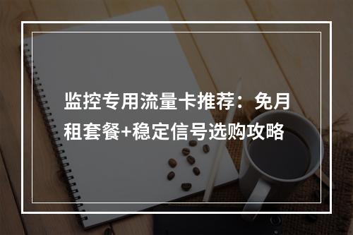 监控专用流量卡推荐：免月租套餐+稳定信号选购攻略