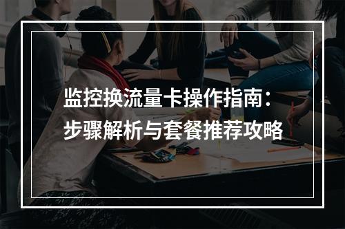 监控换流量卡操作指南：步骤解析与套餐推荐攻略
