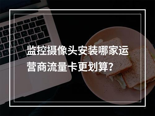监控摄像头安装哪家运营商流量卡更划算？