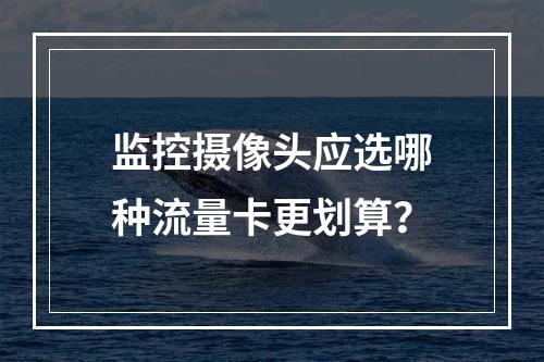 监控摄像头应选哪种流量卡更划算？