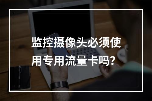 监控摄像头必须使用专用流量卡吗？