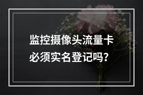 监控摄像头流量卡必须实名登记吗？