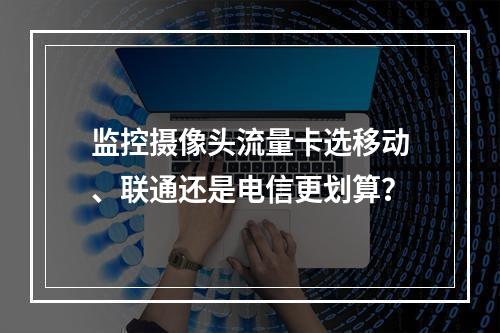 监控摄像头流量卡选移动、联通还是电信更划算？