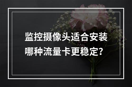 监控摄像头适合安装哪种流量卡更稳定？