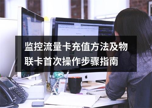 监控流量卡充值方法及物联卡首次操作步骤指南