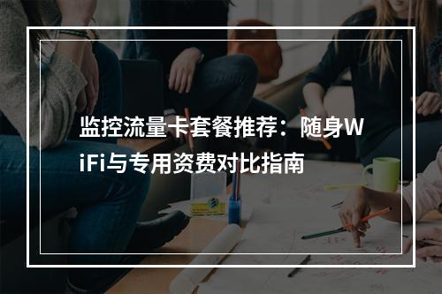 监控流量卡套餐推荐：随身WiFi与专用资费对比指南