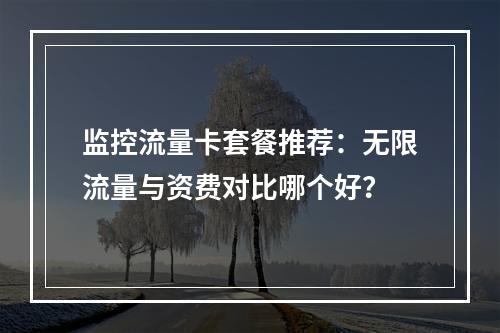 监控流量卡套餐推荐：无限流量与资费对比哪个好？