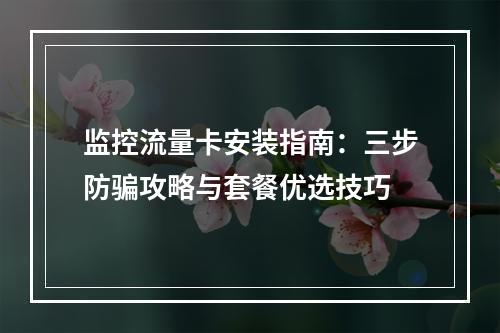监控流量卡安装指南：三步防骗攻略与套餐优选技巧