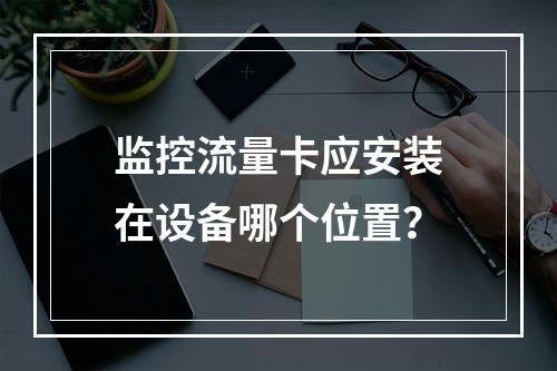 监控流量卡应安装在设备哪个位置？