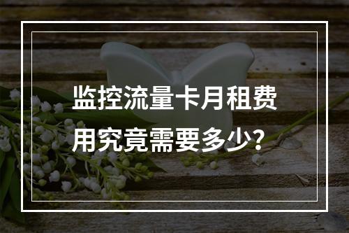 监控流量卡月租费用究竟需要多少？