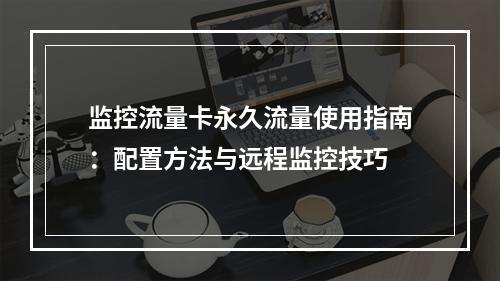 监控流量卡永久流量使用指南：配置方法与远程监控技巧