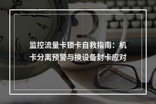 监控流量卡锁卡自救指南：机卡分离预警与换设备封卡应对