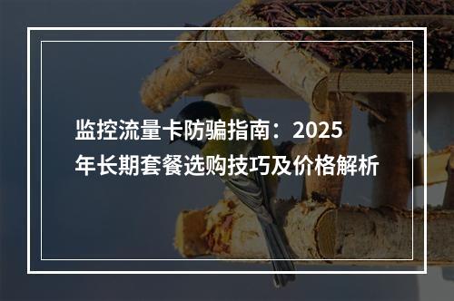 监控流量卡防骗指南：2025年长期套餐选购技巧及价格解析