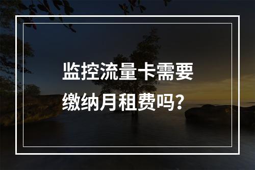 监控流量卡需要缴纳月租费吗？