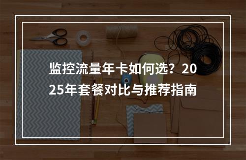 监控流量年卡如何选？2025年套餐对比与推荐指南