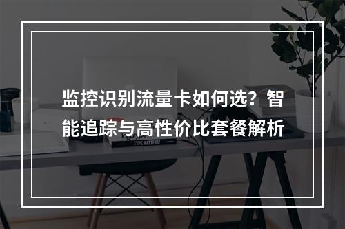 监控识别流量卡如何选？智能追踪与高性价比套餐解析