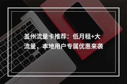 盖州流量卡推荐：低月租+大流量，本地用户专属优惠来袭
