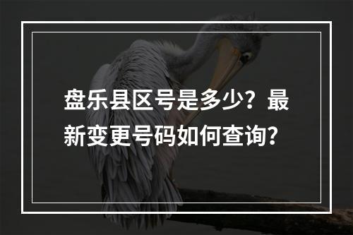 盘乐县区号是多少？最新变更号码如何查询？