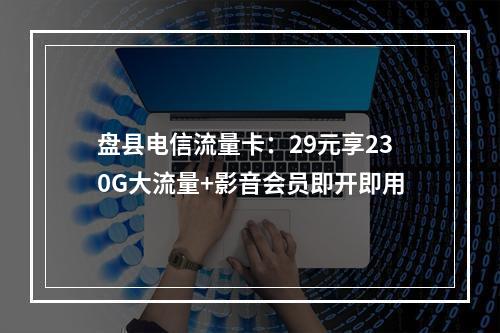 盘县电信流量卡：29元享230G大流量+影音会员即开即用