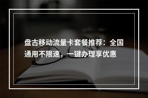 盘古移动流量卡套餐推荐：全国通用不限速，一键办理享优惠