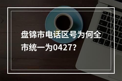 盘锦市电话区号为何全市统一为0427？