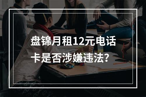 盘锦月租12元电话卡是否涉嫌违法？