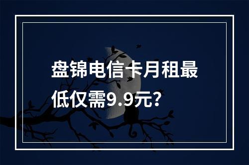 盘锦电信卡月租最低仅需9.9元？