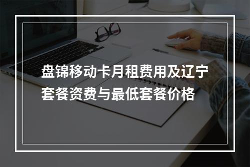 盘锦移动卡月租费用及辽宁套餐资费与最低套餐价格