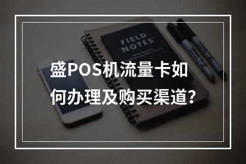 盛POS机流量卡如何办理及购买渠道？