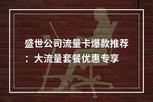 盛世公司流量卡爆款推荐：大流量套餐优惠专享