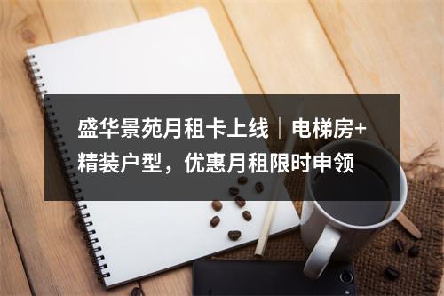 盛华景苑月租卡上线｜电梯房+精装户型，优惠月租限时申领
