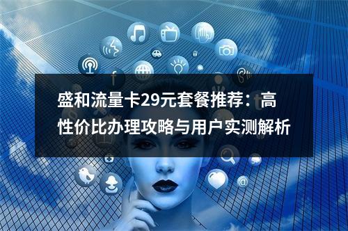 盛和流量卡29元套餐推荐：高性价比办理攻略与用户实测解析
