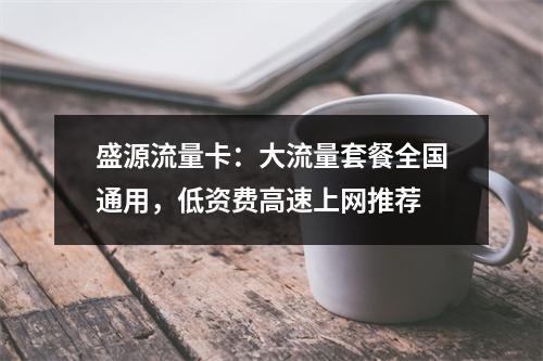 盛源流量卡：大流量套餐全国通用，低资费高速上网推荐