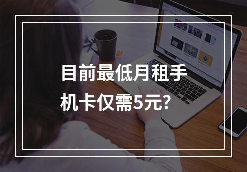 目前最低月租手机卡仅需5元？