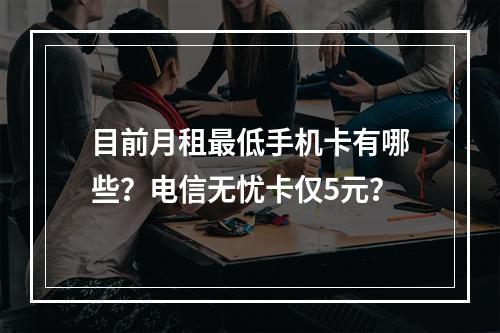 目前月租最低手机卡有哪些？电信无忧卡仅5元？