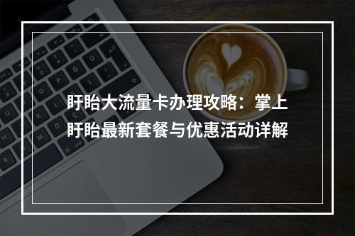 盱眙大流量卡办理攻略：掌上盱眙最新套餐与优惠活动详解