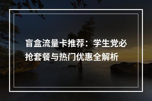 盲盒流量卡推荐：学生党必抢套餐与热门优惠全解析