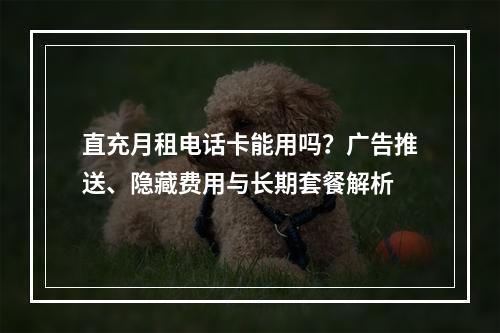 直充月租电话卡能用吗？广告推送、隐藏费用与长期套餐解析