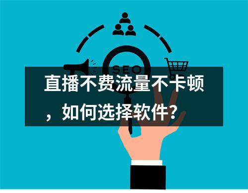 直播不费流量不卡顿，如何选择软件？