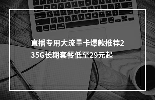 直播专用大流量卡爆款推荐235G长期套餐低至29元起
