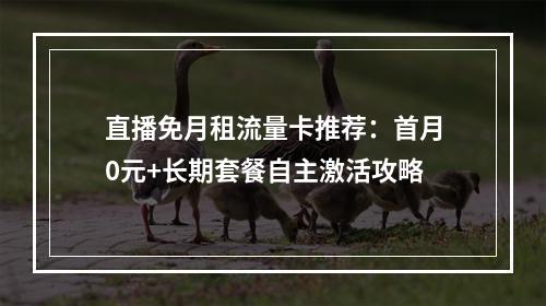 直播免月租流量卡推荐：首月0元+长期套餐自主激活攻略