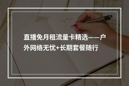 直播免月租流量卡精选——户外网络无忧+长期套餐随行