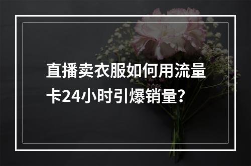 直播卖衣服如何用流量卡24小时引爆销量？