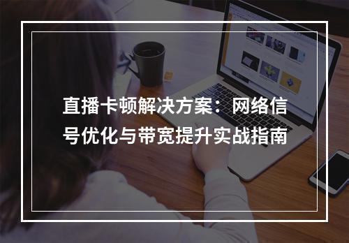 直播卡顿解决方案：网络信号优化与带宽提升实战指南