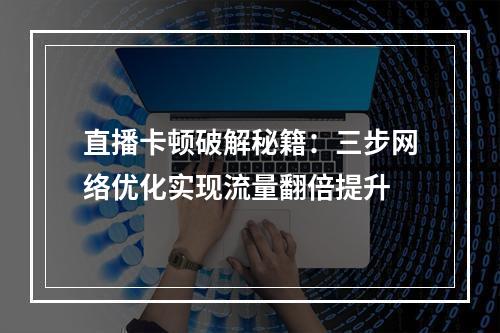 直播卡顿破解秘籍：三步网络优化实现流量翻倍提升
